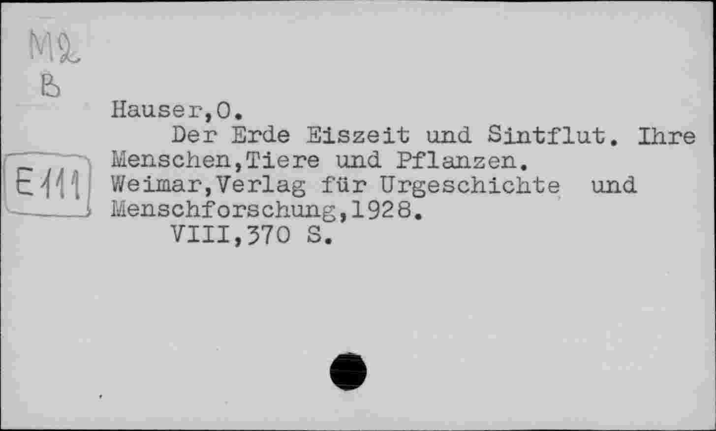 ﻿Ml ь
ЕЖ
---і
Hauser,О.
Der Erde Eiszeit und Sintflut. Ihre Menschen,Tiere und Pflanzen.
Weimar,Verlag für Urgeschichte und Menschforschung,1928.
VIII,570 S.